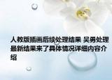 人教版插画后续处理结果 吴勇处理最新结果来了具体情况详细内容介绍