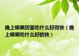 晚上咳嗽厉害吃什么好得快（晚上咳嗽吃什么好的快）