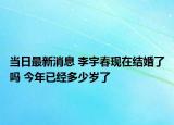当日最新消息 李宇春现在结婚了吗 今年已经多少岁了