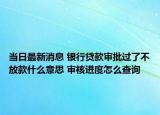 当日最新消息 银行贷款审批过了不放款什么意思 审核进度怎么查询