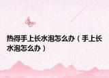 热得手上长水泡怎么办（手上长水泡怎么办）
