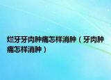 烂牙牙肉肿痛怎样消肿（牙肉肿痛怎样消肿）