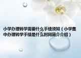 小学办理转学需要什么手续须知（小学集中办理转学手续是什么时间简介介绍）