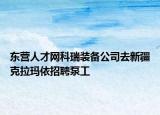 东营人才网科瑞装备公司去新疆克拉玛依招聘泵工