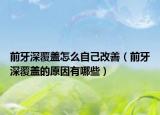 前牙深覆盖怎么自己改善（前牙深覆盖的原因有哪些）