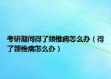 考研期间得了颈椎病怎么办（得了颈椎病怎么办）