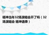 杨坤当年32场演唱会开了吗（32场演唱会 杨坤语录）