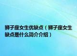 狮子座女生优缺点（狮子座女生缺点是什么简介介绍）