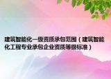 建筑智能化一级资质承包范围（建筑智能化工程专业承包企业资质等级标准）