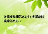 冬季皮肤痒怎么办?（冬季皮肤瘙痒怎么办）