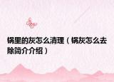 锅里的灰怎么清理（锅灰怎么去除简介介绍）