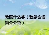敦读什么字（敦怎么读简介介绍）