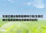生姜红糖水隔夜能喝吗介绍(生姜红糖水隔夜能喝吗详细情况如何)
