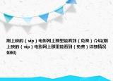 刚上映的（vip）电影网上那里能看到（免费）介绍(刚上映的（vip）电影网上那里能看到（免费）详细情况如何)