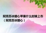 阿克苏冰糖心苹果什么时候上市（阿克苏冰糖心）