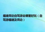 福建周边自驾游去哪里好玩（自驾游福建及周边）