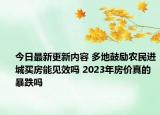 今日最新更新内容 多地鼓励农民进城买房能见效吗 2023年房价真的暴跌吗