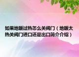 如果地暖过热怎么关阀门（地暖太热关阀门进口还是出口简介介绍）
