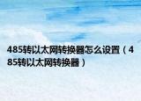 485转以太网转换器怎么设置（485转以太网转换器）
