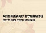 今日最新更新内容 翡翠越戴越透明是什么原因 主要是这些原因