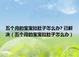 五个月的宝宝拉肚子怎么办? 已解决（五个月的宝宝拉肚子怎么办）