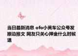 当日最新消息 ofo小黄车公众号发擦边推文 网友只关心押金什么时候退