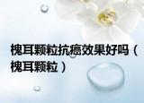 槐耳颗粒抗癌效果好吗（槐耳颗粒）
