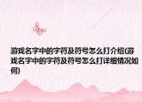游戏名字中的字符及符号怎么打介绍(游戏名字中的字符及符号怎么打详细情况如何)