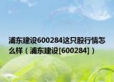 浦东建设600284这只股行情怎么样（浦东建设[600284]）