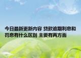 今日最新更新内容 贷款逾期利息和罚息有什么区别 主要有两方面