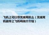 飞机上可以带无线耳机么（无线耳机能带上飞机吗简介介绍）
