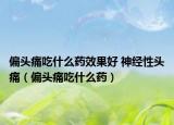 偏头痛吃什么药效果好 神经性头痛（偏头痛吃什么药）