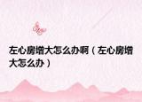 左心房增大怎么办啊（左心房增大怎么办）