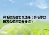 鼻毛修剪器怎么选择（鼻毛修剪器怎么使用简介介绍）