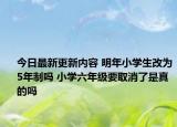 今日最新更新内容 明年小学生改为5年制吗 小学六年级要取消了是真的吗