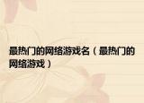 最热门的网络游戏名（最热门的网络游戏）