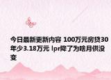 今日最新更新内容 100万元房贷30年少3.18万元 lpr降了为啥月供没变