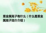 重金属离子有什么（什么是重金属离子简介介绍）