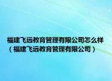 福建飞远教育管理有限公司怎么样（福建飞远教育管理有限公司）