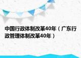 中国行政体制改革40年（广东行政管理体制改革40年）