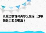 儿童过敏性鼻炎怎么根治（过敏性鼻炎怎么根治）