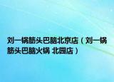 刘一锅筋头巴脑北京店（刘一锅筋头巴脑火锅 北园店）