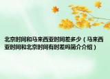 北京时间和马来西亚时间差多少（马来西亚时间和北京时间有时差吗简介介绍）