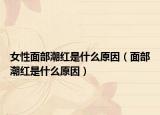 女性面部潮红是什么原因（面部潮红是什么原因）