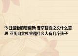 今日最新消息更新 普京智囊之女什么意思 亚历山大杜金是什么人有几个孩子