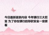 今日最新更新内容 今年银行三大巨变 为了你在银行的存款安全一定要看
