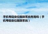 手机号码定位跟踪系统有用吗（手机号码定位跟踪系统）