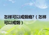 怎样可以戒烟瘾?（怎样可以戒烟）