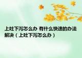 上吐下泻怎么办 有什么快速的办法解决（上吐下泻怎么办）