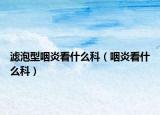 滤泡型咽炎看什么科（咽炎看什么科）